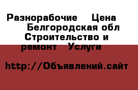 Разнорабочие  › Цена ­ 100 - Белгородская обл. Строительство и ремонт » Услуги   
